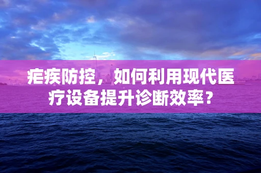 疟疾防控，如何利用现代医疗设备提升诊断效率？