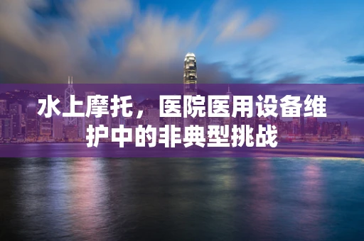 水上摩托，医院医用设备维护中的非典型挑战