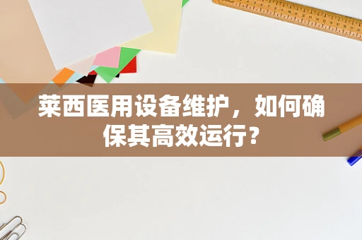 莱西医用设备维护，如何确保其高效运行？