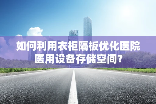 如何利用衣柜隔板优化医院医用设备存储空间？