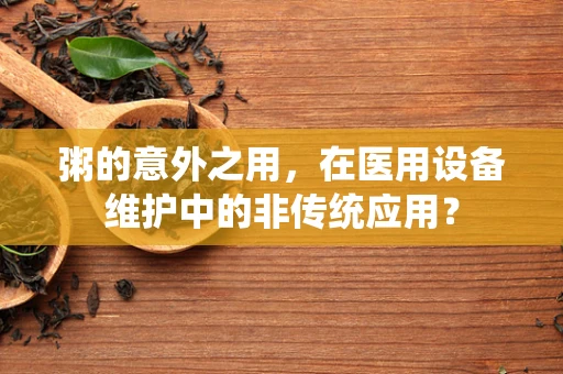 粥的意外之用，在医用设备维护中的非传统应用？