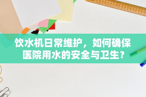 饮水机日常维护，如何确保医院用水的安全与卫生？