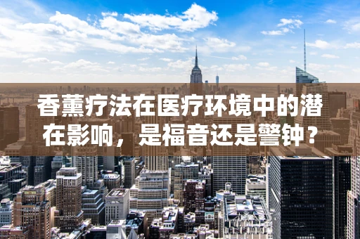 香薰疗法在医疗环境中的潜在影响，是福音还是警钟？