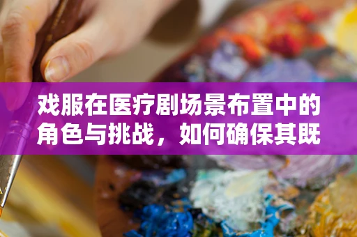 戏服在医疗剧场景布置中的角色与挑战，如何确保其既符合剧情又安全无虞？