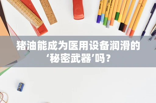 猪油能成为医用设备润滑的‘秘密武器’吗？