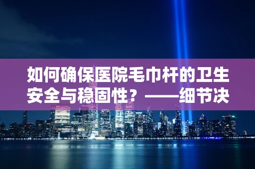 如何确保医院毛巾杆的卫生安全与稳固性？——细节决定安全