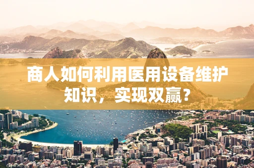 商人如何利用医用设备维护知识，实现双赢？