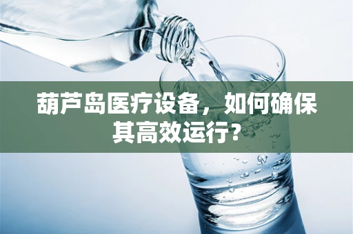 葫芦岛医疗设备，如何确保其高效运行？