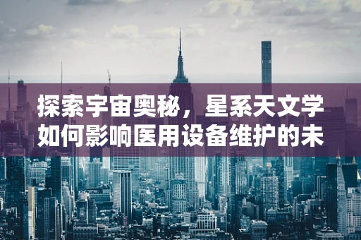 探索宇宙奥秘，星系天文学如何影响医用设备维护的未来？