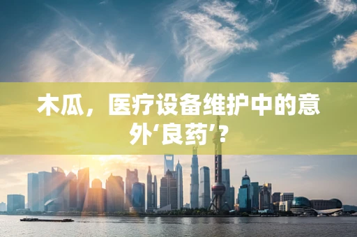 木瓜，医疗设备维护中的意外‘良药’？