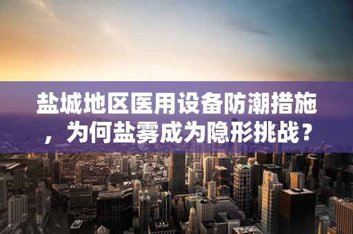盐城地区医用设备防潮措施，为何盐雾成为隐形挑战？