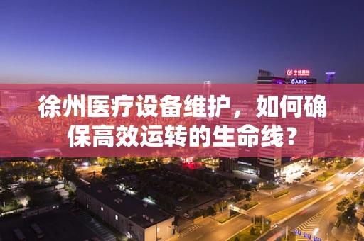 徐州医疗设备维护，如何确保高效运转的生命线？
