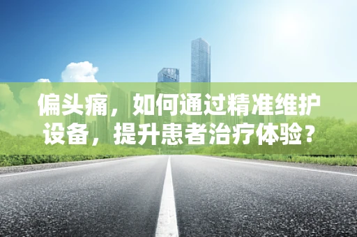 偏头痛，如何通过精准维护设备，提升患者治疗体验？