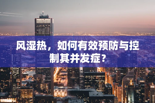 风湿热，如何有效预防与控制其并发症？