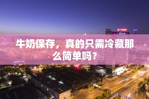 牛奶保存，真的只需冷藏那么简单吗？