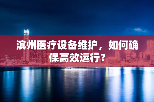 滨州医疗设备维护，如何确保高效运行？