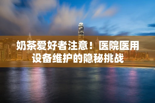 奶茶爱好者注意！医院医用设备维护的隐秘挑战