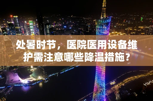 处暑时节，医院医用设备维护需注意哪些降温措施？