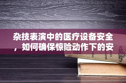 杂技表演中的医疗设备安全，如何确保惊险动作下的安全保障？