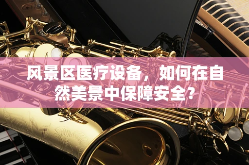风景区医疗设备，如何在自然美景中保障安全？