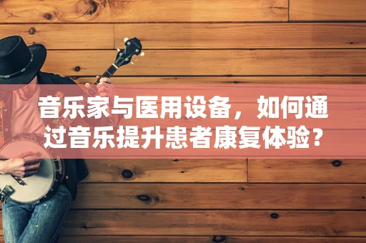 音乐家与医用设备，如何通过音乐提升患者康复体验？