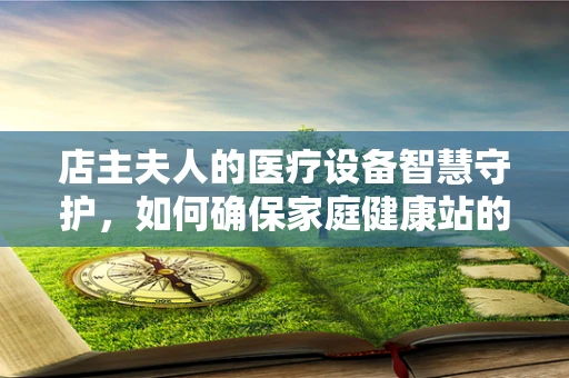 店主夫人的医疗设备智慧守护，如何确保家庭健康站的安全运行？