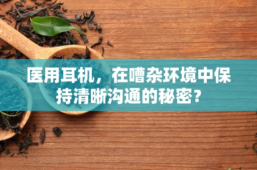 医用耳机，在嘈杂环境中保持清晰沟通的秘密？