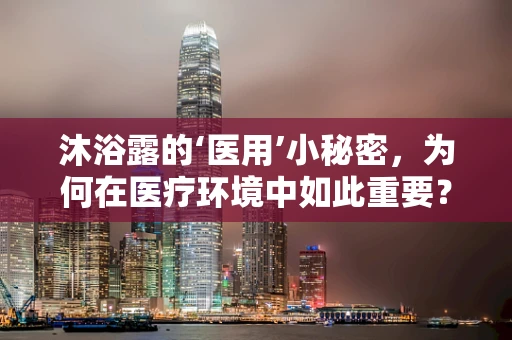 沐浴露的‘医用’小秘密，为何在医疗环境中如此重要？