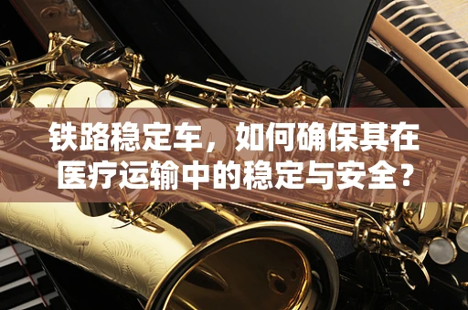 铁路稳定车，如何确保其在医疗运输中的稳定与安全？