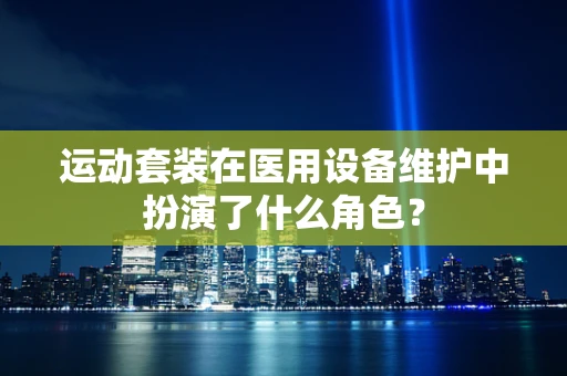 运动套装在医用设备维护中扮演了什么角色？