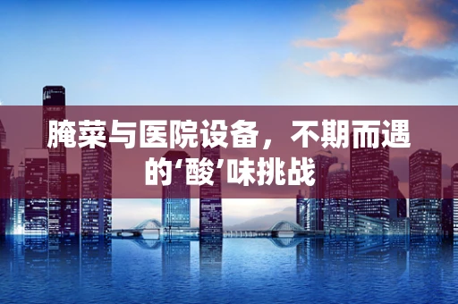 腌菜与医院设备，不期而遇的‘酸’味挑战