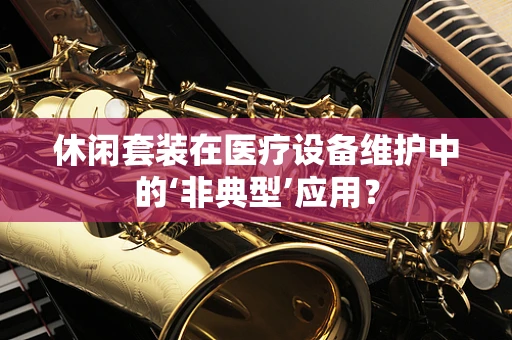 休闲套装在医疗设备维护中的‘非典型’应用？