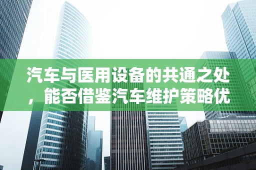 汽车与医用设备的共通之处，能否借鉴汽车维护策略优化医院设备管理？