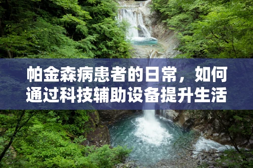帕金森病患者的日常，如何通过科技辅助设备提升生活质量？