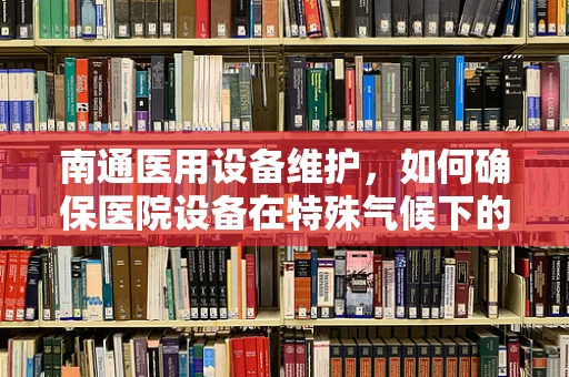南通医用设备维护，如何确保医院设备在特殊气候下的稳定运行？