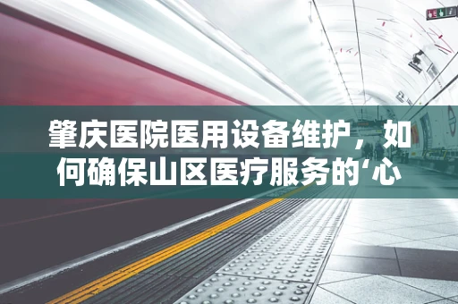 肇庆医院医用设备维护，如何确保山区医疗服务的‘心脏’持续跳动？