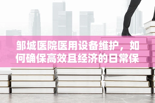 邹城医院医用设备维护，如何确保高效且经济的日常保养？