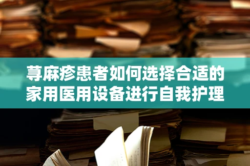 荨麻疹患者如何选择合适的家用医用设备进行自我护理？