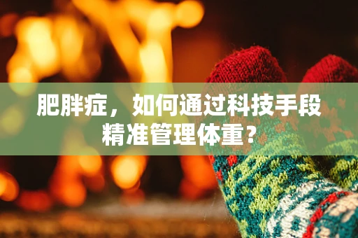 肥胖症，如何通过科技手段精准管理体重？