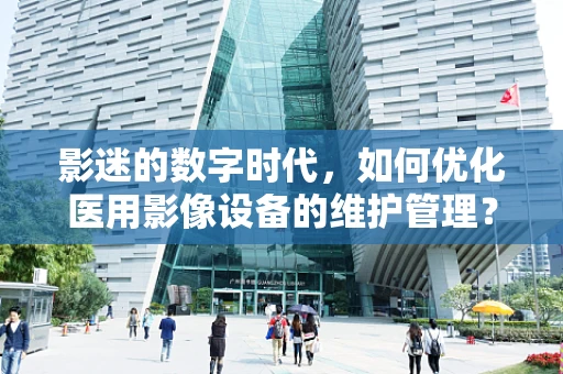 影迷的数字时代，如何优化医用影像设备的维护管理？
