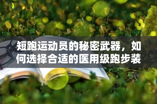 短跑运动员的秘密武器，如何选择合适的医用级跑步装备？