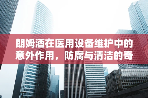 朗姆酒在医用设备维护中的意外作用，防腐与清洁的奇妙结合？