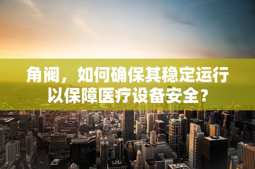 角阀，如何确保其稳定运行以保障医疗设备安全？
