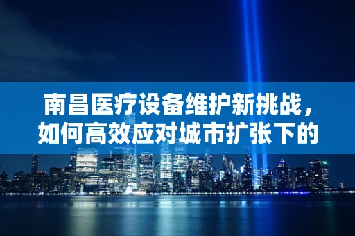 南昌医疗设备维护新挑战，如何高效应对城市扩张下的需求增长？