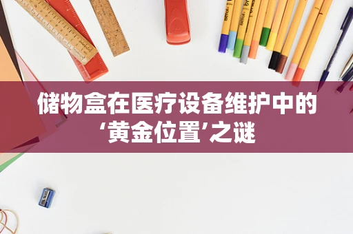 储物盒在医疗设备维护中的‘黄金位置’之谜