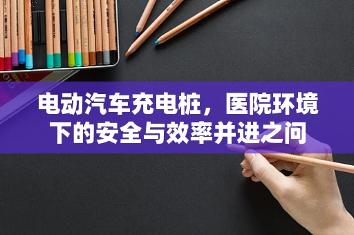 电动汽车充电桩，医院环境下的安全与效率并进之问