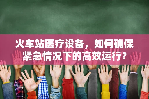 火车站医疗设备，如何确保紧急情况下的高效运行？