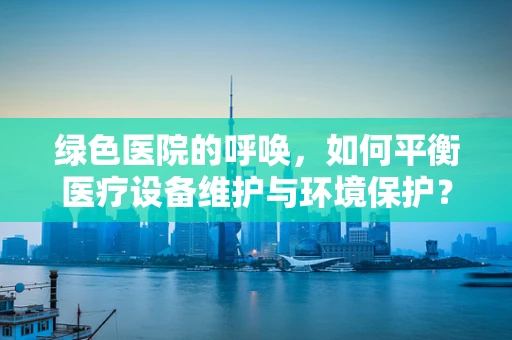 绿色医院的呼唤，如何平衡医疗设备维护与环境保护？