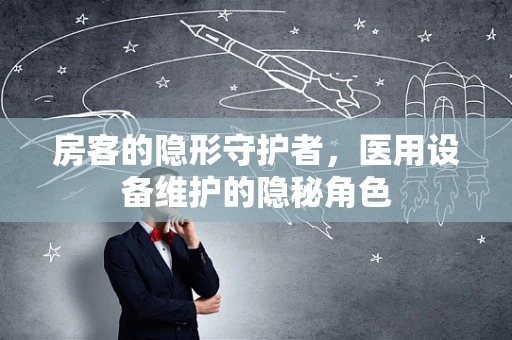 房客的隐形守护者，医用设备维护的隐秘角色