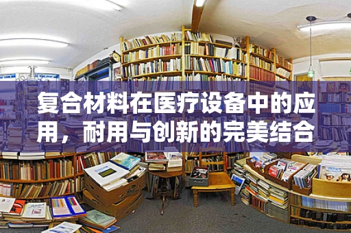 复合材料在医疗设备中的应用，耐用与创新的完美结合？